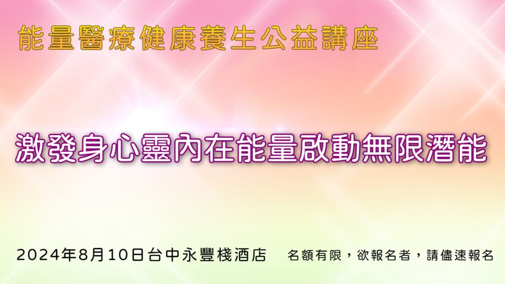 能量醫療健康養生公益講座 激發身心靈內在能量啟動無限潛能2024年8月10日與你相約台中永豐棧酒店 3F 哈佛廳